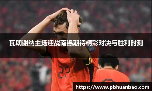 瓦朗谢纳主场迎战南锡期待精彩对决与胜利时刻