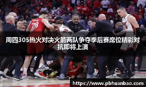 周四305热火对决火箭两队争夺季后赛席位精彩对抗即将上演