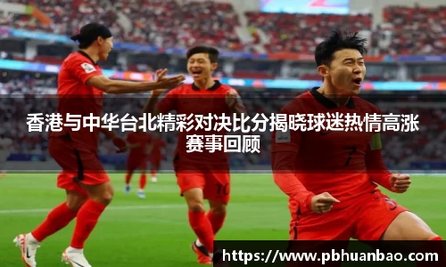 香港与中华台北精彩对决比分揭晓球迷热情高涨赛事回顾