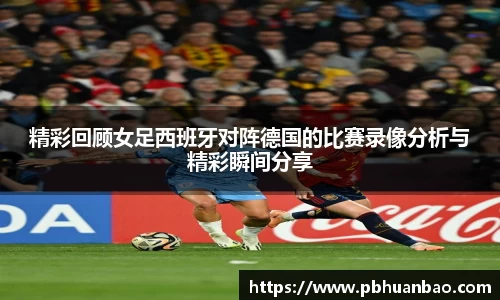 精彩回顾女足西班牙对阵德国的比赛录像分析与精彩瞬间分享