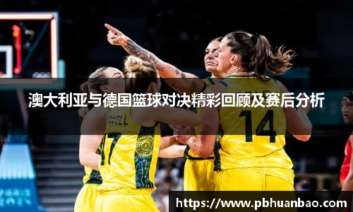 澳大利亚与德国篮球对决精彩回顾及赛后分析