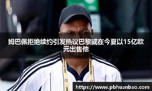 姆巴佩拒绝续约引发热议巴黎或在今夏以15亿欧元出售他