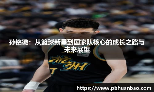孙铭徽：从篮球新星到国家队核心的成长之路与未来展望