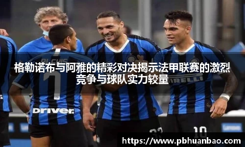 格勒诺布与阿雅的精彩对决揭示法甲联赛的激烈竞争与球队实力较量